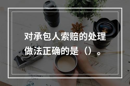 对承包人索赔的处理做法正确的是（）。