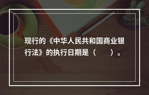 现行的《中华人民共和国商业银行法》的执行日期是（　　）。