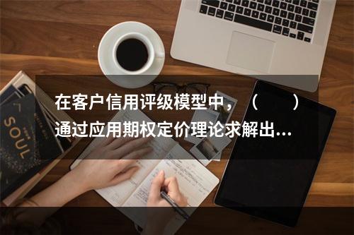 在客户信用评级模型中，（　　）通过应用期权定价理论求解出信用