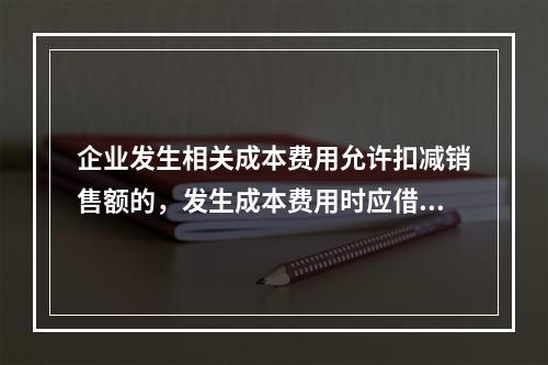 企业发生相关成本费用允许扣减销售额的，发生成本费用时应借记的