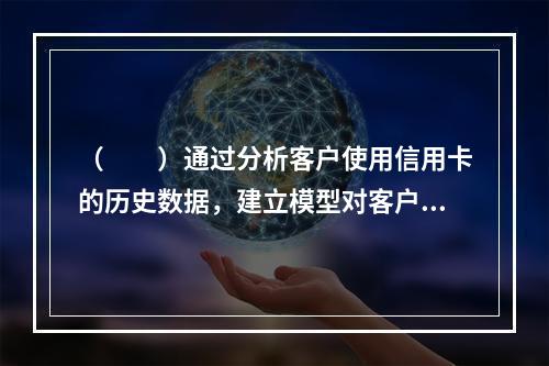 （  ）通过分析客户使用信用卡的历史数据，建立模型对客户进行