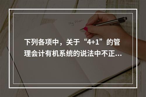 下列各项中，关于“4+1”的管理会计有机系统的说法中不正确的