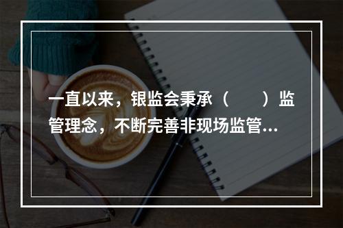 一直以来，银监会秉承（  ）监管理念，不断完善非现场监管理论