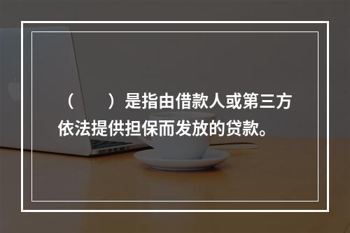 （  ）是指由借款人或第三方依法提供担保而发放的贷款。