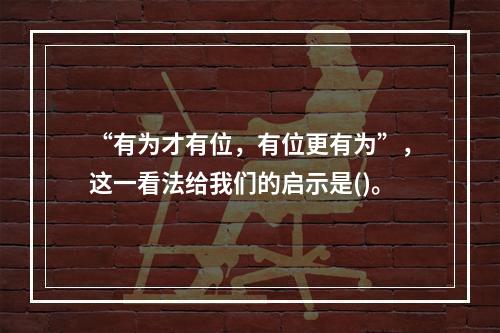 “有为才有位，有位更有为”，这一看法给我们的启示是()。