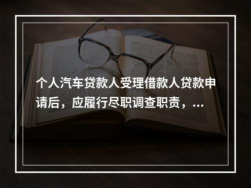 个人汽车贷款人受理借款人贷款申请后，应履行尽职调查职责，调查