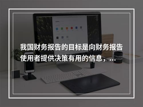 我国财务报告的目标是向财务报告使用者提供决策有用的信息，并反