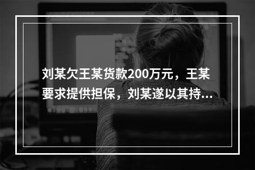 刘某欠王某货款200万元，王某要求提供担保，刘某遂以其持有的