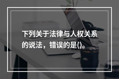 下列关于法律与人权关系的说法，错误的是()。