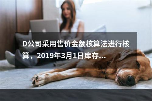 D公司采用售价金额核算法进行核算，2019年3月1日库存商品