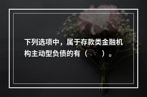 下列选项中，属于存款类金融机构主动型负债的有（　　）。