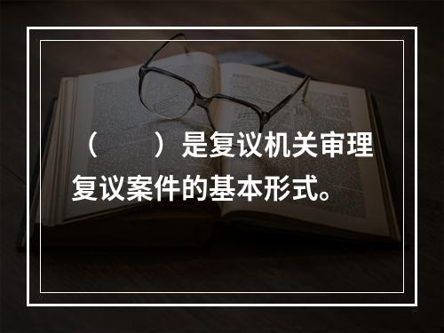 （  ）是复议机关审理复议案件的基本形式。