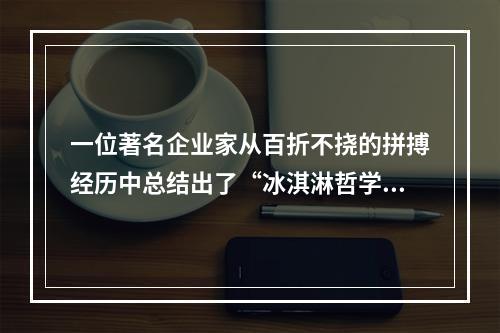 一位著名企业家从百折不挠的拼搏经历中总结出了“冰淇淋哲学”，