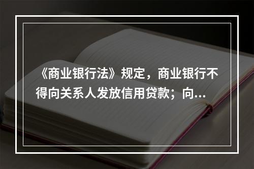 《商业银行法》规定，商业银行不得向关系人发放信用贷款；向关系