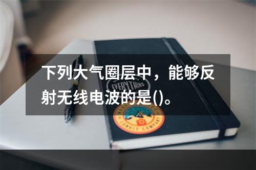 下列大气圈层中，能够反射无线电波的是()。