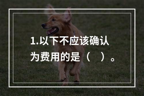 1.以下不应该确认为费用的是（　）。