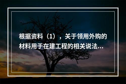 根据资料（1），关于领用外购的材料用于在建工程的相关说法中，