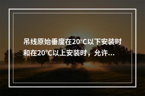 吊线原始垂度在20℃以下安装时和在20℃以上安装时，允许偏差