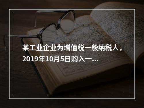 某工业企业为增值税一般纳税人，2019年10月5日购入一批材