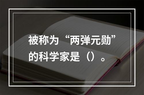 被称为“两弹元勋”的科学家是（）。