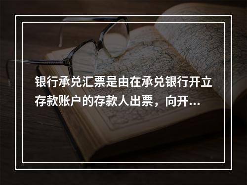 银行承兑汇票是由在承兑银行开立存款账户的存款人出票，向开户银