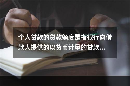 个人贷款的贷款额度是指银行向借款人提供的以货币计量的贷款数额