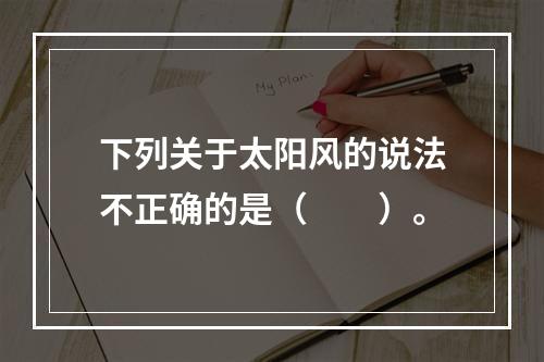 下列关于太阳风的说法不正确的是（　　）。