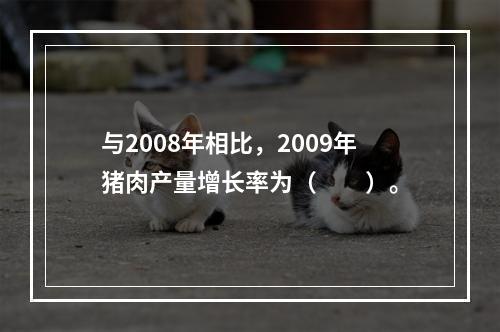 与2008年相比，2009年猪肉产量增长率为（　　）。