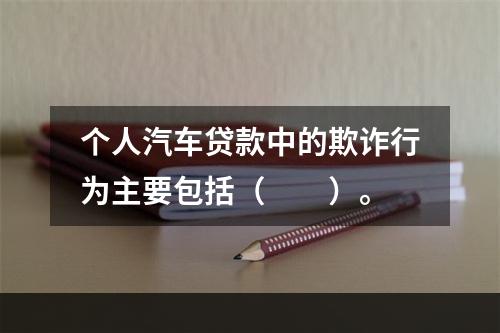 个人汽车贷款中的欺诈行为主要包括（  ）。