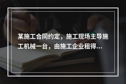 某施工合同约定，施工现场主导施工机械一台，由施工企业租得，台