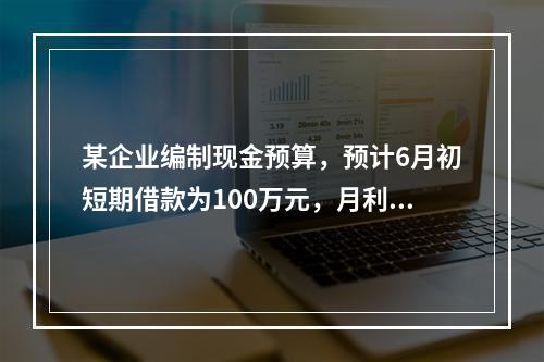 某企业编制现金预算，预计6月初短期借款为100万元，月利率为