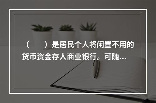 （  ）是居民个人将闲置不用的货币资金存人商业银行。可随时或