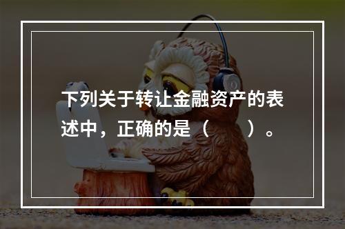 下列关于转让金融资产的表述中，正确的是（　　）。