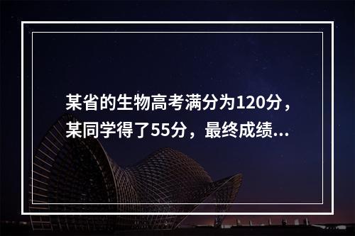 某省的生物高考满分为120分，某同学得了55分，最终成绩单上