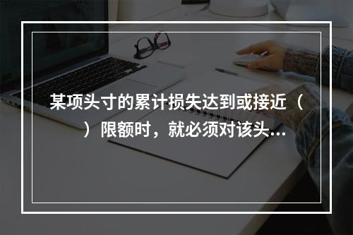 某项头寸的累计损失达到或接近（　　）限额时，就必须对该头寸进