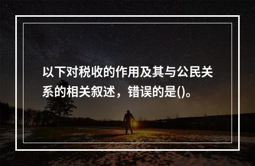 以下对税收的作用及其与公民关系的相关叙述，错误的是()。