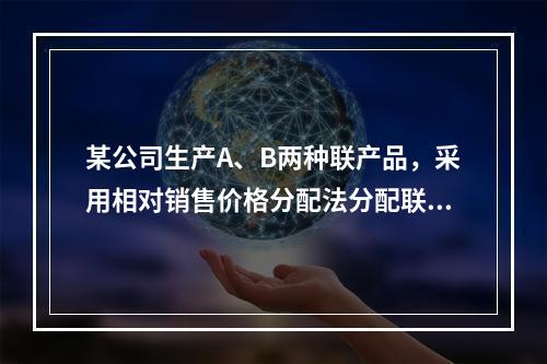 某公司生产A、B两种联产品，采用相对销售价格分配法分配联合成