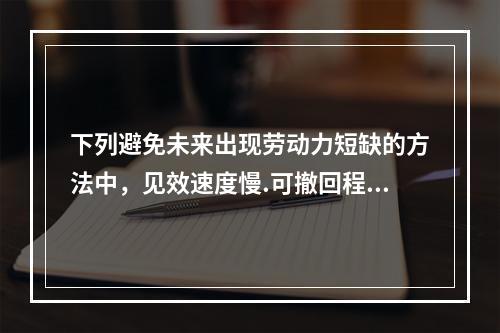 下列避免未来出现劳动力短缺的方法中，见效速度慢.可撤回程度低