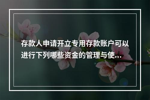 存款人申请开立专用存款账户可以进行下列哪些资金的管理与使用？