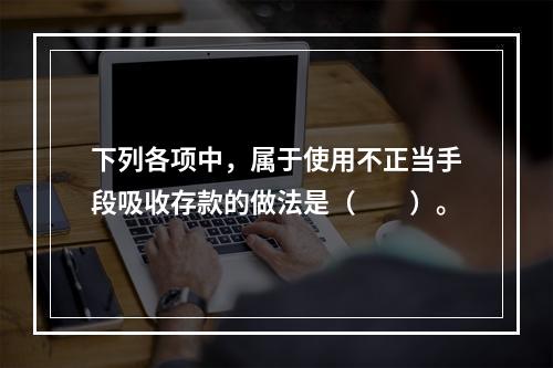 下列各项中，属于使用不正当手段吸收存款的做法是（　　）。