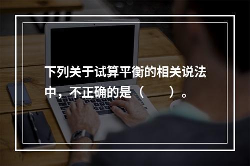 下列关于试算平衡的相关说法中，不正确的是（　　）。