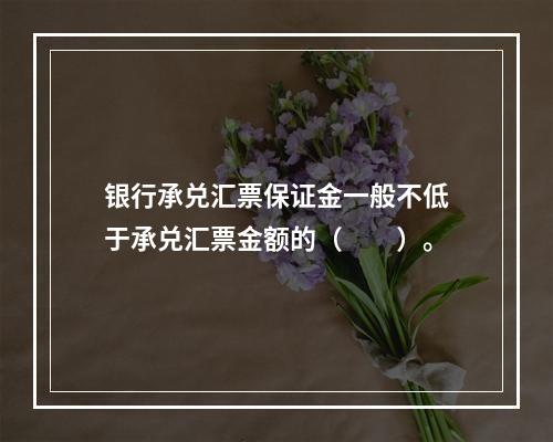 银行承兑汇票保证金一般不低于承兑汇票金额的（  ）。