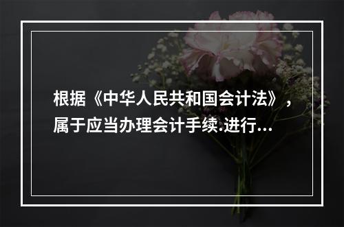 根据《中华人民共和国会计法》，属于应当办理会计手续.进行会计