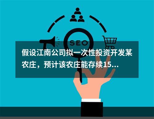 假设江南公司拟一次性投资开发某农庄，预计该农庄能存续15年，