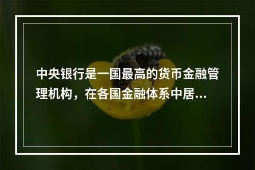 中央银行是一国最高的货币金融管理机构，在各国金融体系中居于主