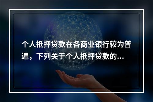 个人抵押贷款在各商业银行较为普遍，下列关于个人抵押贷款的说法