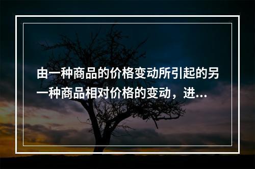 由一种商品的价格变动所引起的另一种商品相对价格的变动，进而由