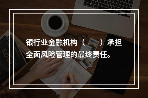 银行业金融机构（  ）承担全面风险管理的最终责任。