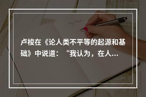 卢梭在《论人类不平等的起源和基础》中说道：“我认为，在人类的