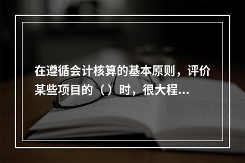 在遵循会计核算的基本原则，评价某些项目的（ ）时，很大程度上